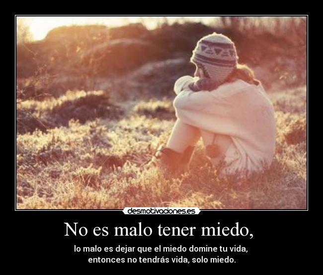 No es malo tener miedo,  - lo malo es dejar que el miedo domine tu vida, 
entonces no tendrás vida, solo miedo.