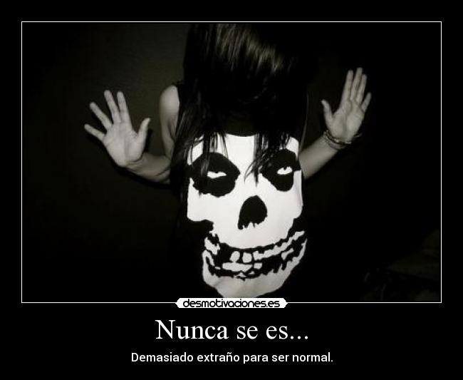 Nunca se es... - Demasiado extraño para ser normal.