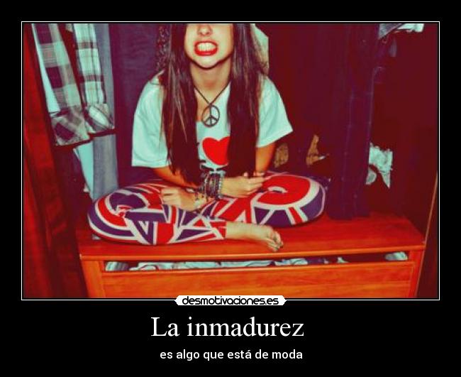 La inmadurez - es algo que está de moda