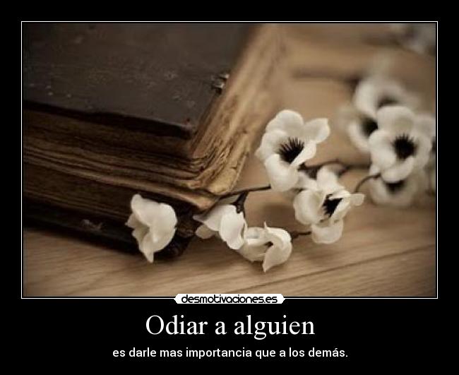 Odiar a alguien - es darle mas importancia que a los demás.