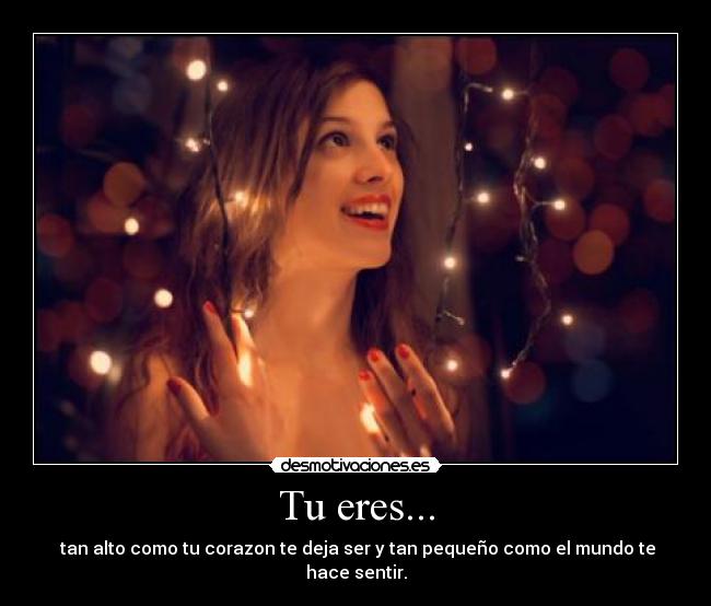 Tu eres... -  tan alto como tu corazon te deja ser y tan pequeño como el mundo te hace sentir.