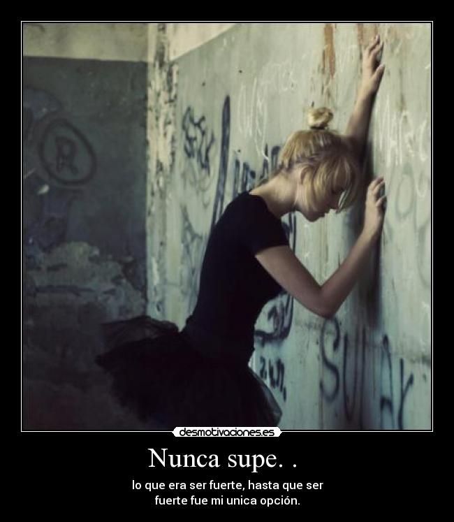 Nunca supe. . - lo que era ser fuerte, hasta que ser
fuerte fue mi unica opción.
