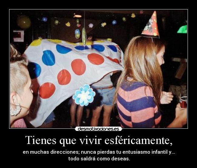 Tienes que vivir esféricamente, - en muchas direcciones; nunca pierdas tu entusiasmo infantil y...
 todo saldrá como deseas.