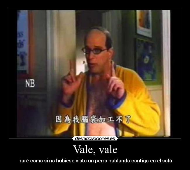 Vale, vale - haré como si no hubiese visto un perro hablando contigo en el sofá