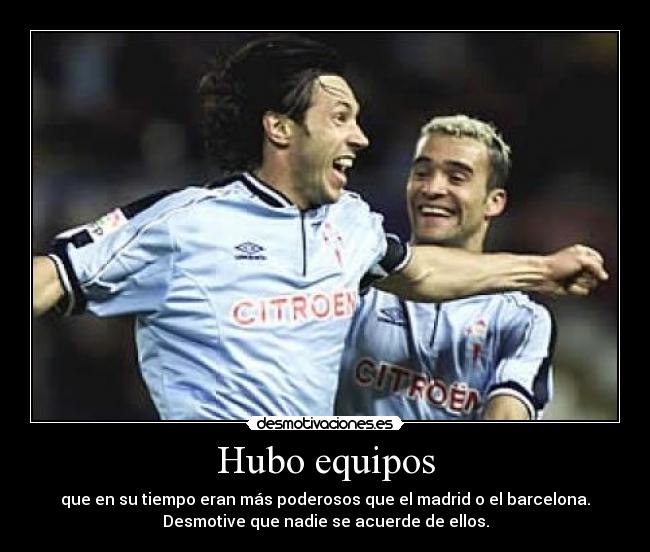 Hubo equipos - que en su tiempo eran más poderosos que el madrid o el barcelona.
Desmotive que nadie se acuerde de ellos.