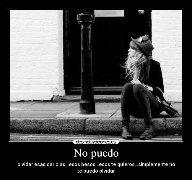 No puedo - olvidar esas caricias...esos besos...esos te quieros...simplemente no te puedo olvidar
