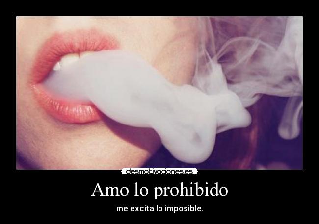 Amo lo prohibido - me excita lo imposible.