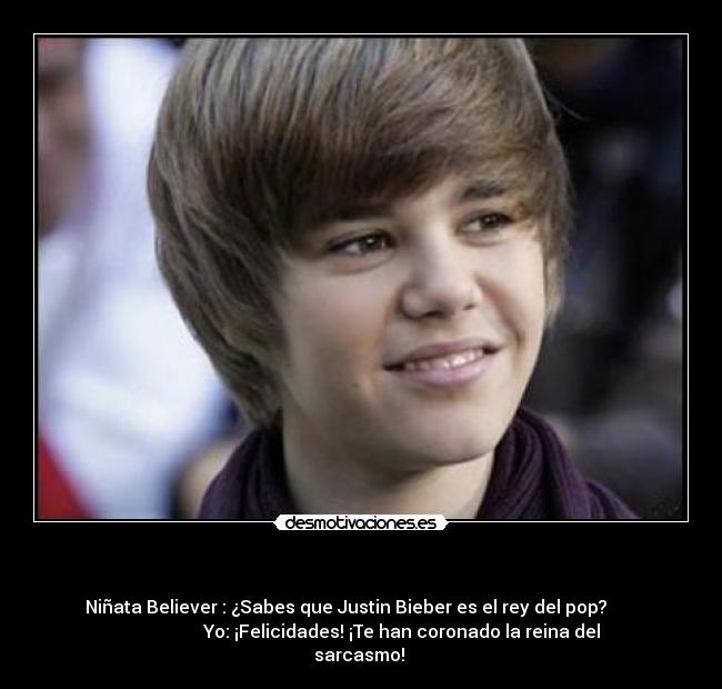 - Niñata Believer : ¿Sabes que Justin Bieber es el rey del pop?
Yo: ¡Felicidades! ¡Te han coronado la reina del
sarcasmo!