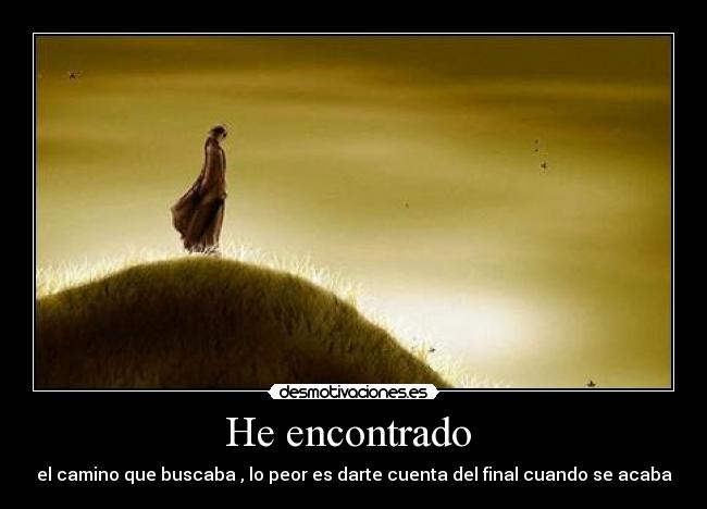 He encontrado  - el camino que buscaba , lo peor es darte cuenta del final cuando se acaba