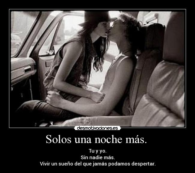 Solos una noche más. - Tu y yo.
Sin nadie más.
Vivir un sueño del que jamás podamos despertar.