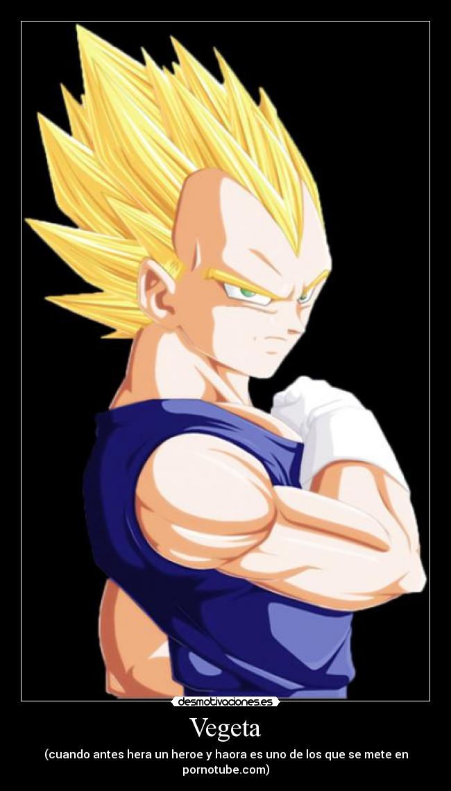 Vegeta - (cuando antes hera un heroe y haora es uno de los que se mete en pornotube.com)