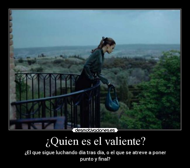 ¿Quien es el valiente? - ¿El que sigue luchando día tras día, o el que se atreve a poner punto y final?