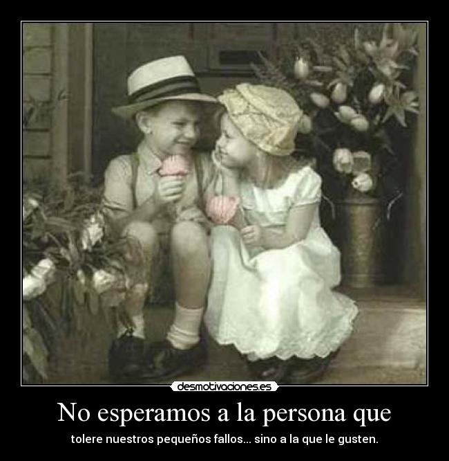 No esperamos a la persona que - tolere nuestros pequeños fallos... sino a la que le gusten.