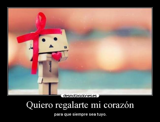 Quiero regalarte mi corazón - para que siempre sea tuyo.