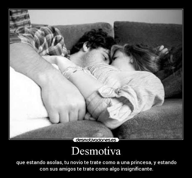 Desmotiva - que estando asolas, tu novio te trate como a una princesa, y estando
con sus amigos te trate como algo insignificante.