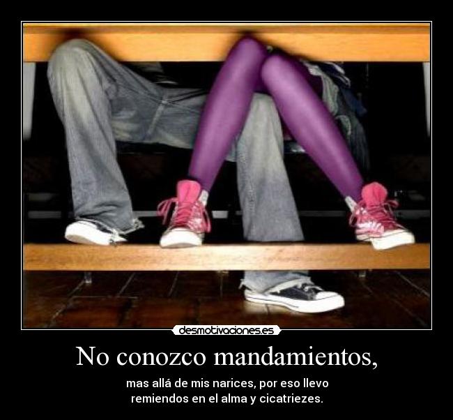 No conozco mandamientos, - mas allá de mis narices, por eso llevo
remiendos en el alma y cicatriezes.