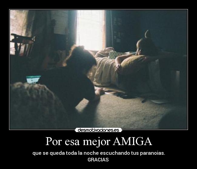 Por esa mejor AMIGA - que se queda toda la noche escuchando tus paranoias.
GRACIAS 