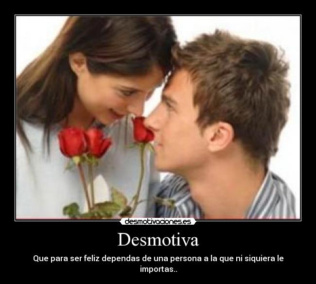 Desmotiva - Que para ser feliz dependas de una persona a la que ni siquiera le importas..
