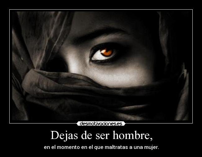 Dejas de ser hombre, - en el momento en el que maltratas a una mujer.