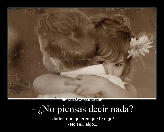 - ¿No piensas decir nada? - - Joder, que quieres que te diga?
- No sé... algo...