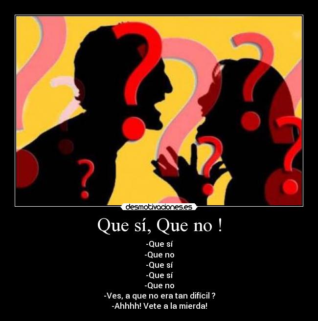 Que sí, Que no ! - -Que sí
-Que no
-Que sí
-Que sí
-Que no
-Ves, a que no era tan difícil ?
-Ahhhh! Vete a la mierda!