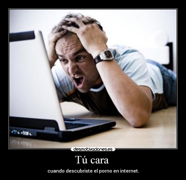 Tú cara - cuando descubriste el porno en internet.