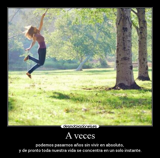 A veces - podemos pasarnos años sin vivir en absoluto, 
y de pronto toda nuestra vida se concentra en un solo instante.