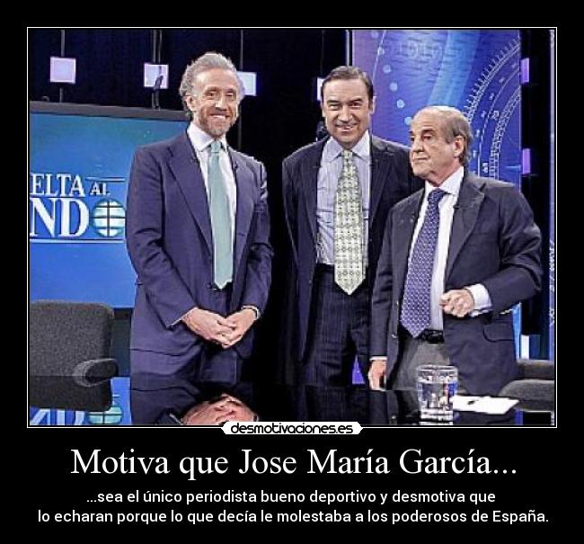 Motiva que Jose María García... - ...sea el único periodista bueno deportivo y desmotiva que 
lo echaran porque lo que decía le molestaba a los poderosos de España.