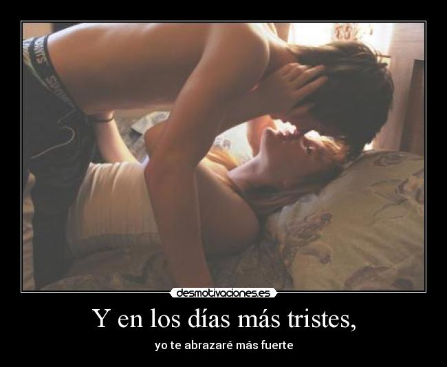 Y en los días más tristes, - yo te abrazaré más fuerte