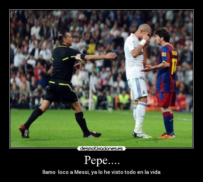 Pepe.... -  llamo  loco a Messi, ya lo he visto todo en la vida 