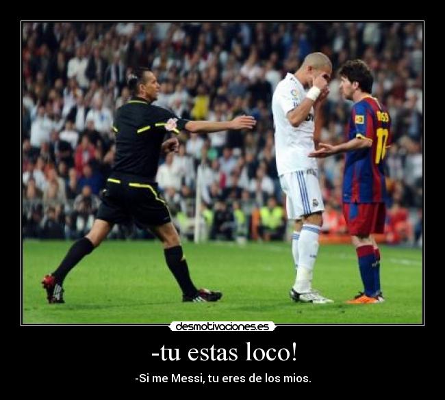 -tu estas loco! - -Si me Messi, tu eres de los mios.