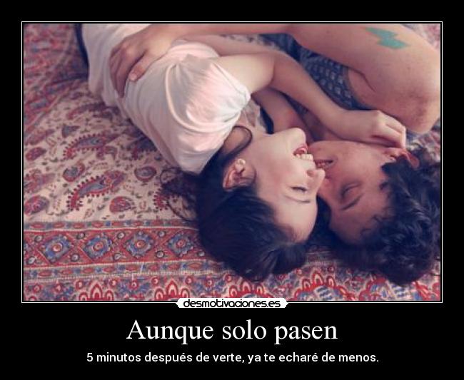 Aunque solo pasen - 5 minutos después de verte, ya te echaré de menos.