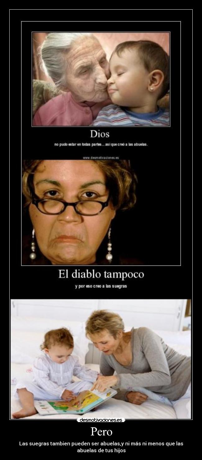 Pero - Las suegras tambien pueden ser abuelas,y ni más ni menos que las
abuelas de tus hijos