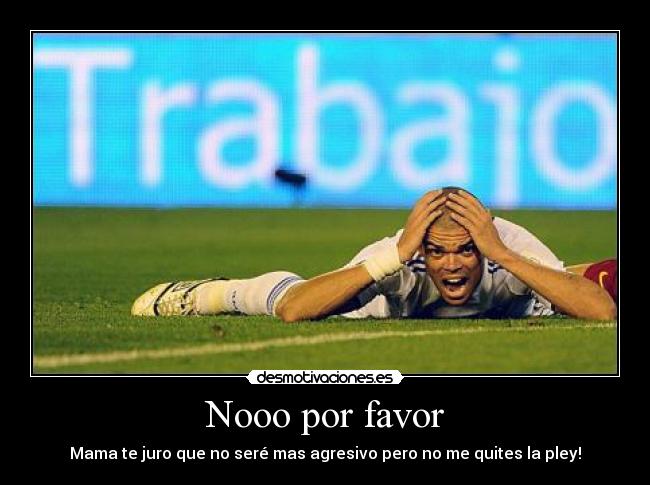 Nooo por favor - Mama te juro que no seré mas agresivo pero no me quites la pley!