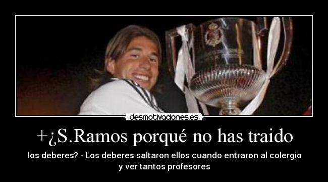 +¿S.Ramos porqué no has traido - los deberes? - Los deberes saltaron ellos cuando entraron al colergio
y ver tantos profesores