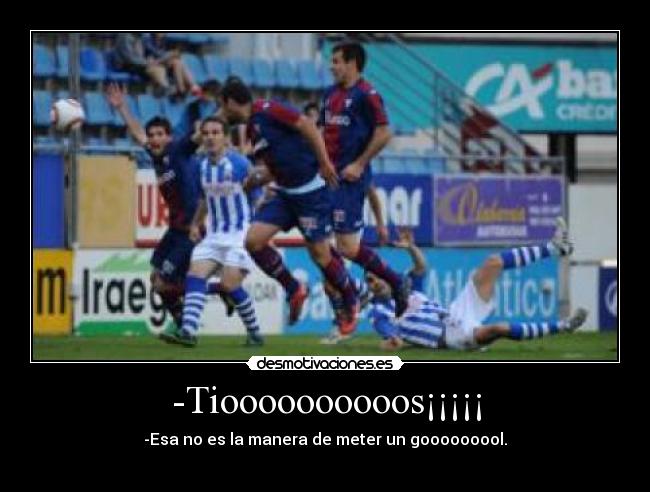 -Tioooooooooos¡¡¡¡¡ - -Esa no es la manera de meter un gooooooool.
