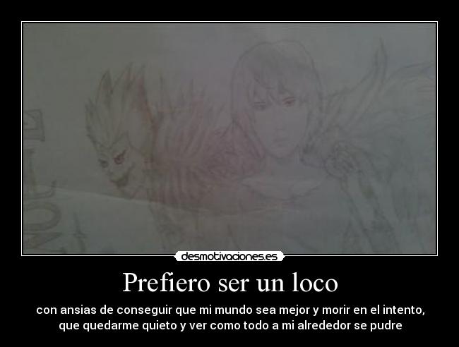 Prefiero ser un loco - con ansias de conseguir que mi mundo sea mejor y morir en el intento,
que quedarme quieto y ver como todo a mi alrededor se pudre