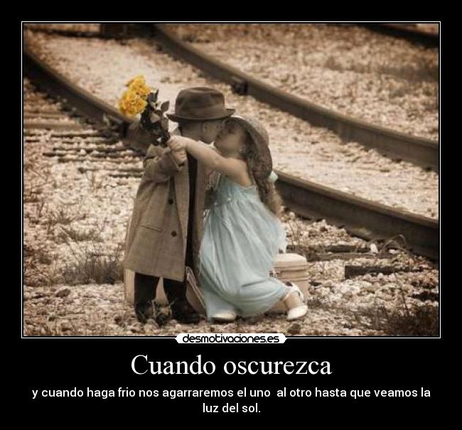 Cuando oscurezca - y cuando haga frio nos agarraremos el uno al otro hasta que veamos la luz del sol.