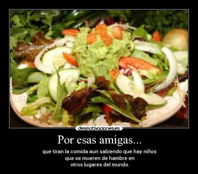 Por esas amigas... - que tiran la comida aun sabiendo que hay niños
que se mueren de hambre en
otros lugares del mundo.