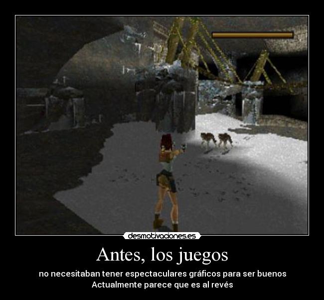 Antes, los juegos - no necesitaban tener espectaculares gráficos para ser buenos
Actualmente parece que es al revés