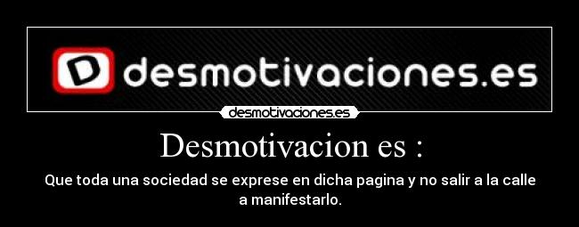 Desmotivacion es : - Que toda una sociedad se exprese en dicha pagina y no salir a la calle a manifestarlo.