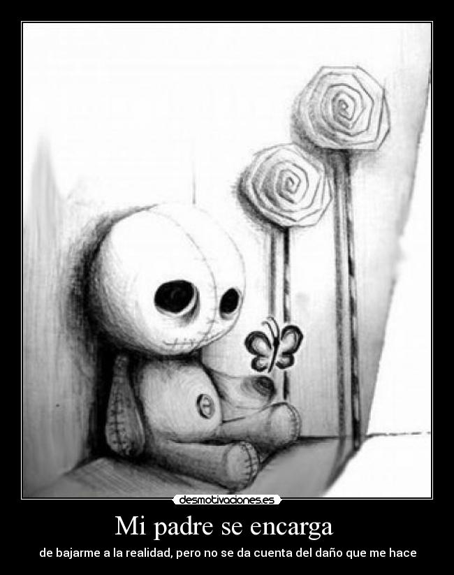 Mi padre se encarga - de bajarme a la realidad, pero no se da cuenta del daño que me hace