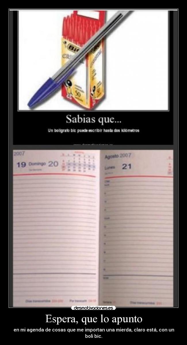 Espera, que lo apunto - en mi agenda de cosas que me importan una mierda, claro está, con un boli bic.