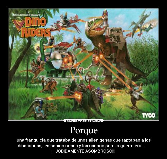 Porque - una franquicia que trataba de unos alienigenas que raptaban a los
dinosaurios, les ponian armas y los usaban para la guerra era...
¡¡¡JODIDAMENTE ASOMBROSO!!!