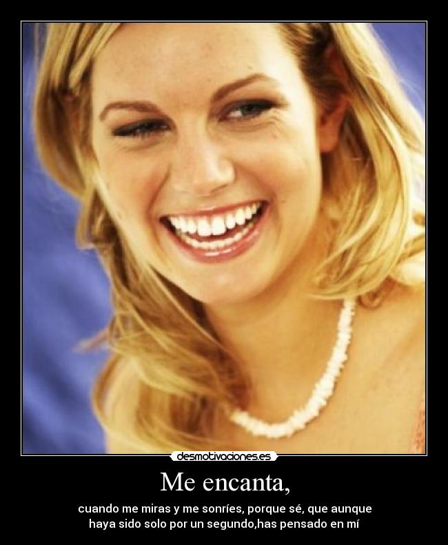 Me encanta, - cuando me miras y me sonríes, porque sé, que aunque
haya sido solo por un segundo,has pensado en mí