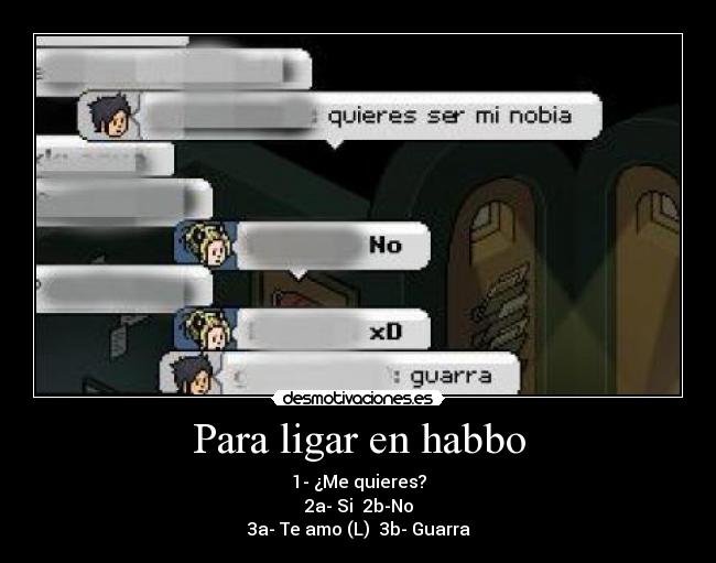 Para ligar en habbo - 1- ¿Me quieres?
2a- Si 2b-No
3a- Te amo (L) 3b- Guarra