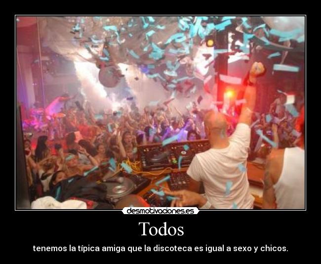 Todos - tenemos la típica amiga que la discoteca es igual a sexo y chicos.