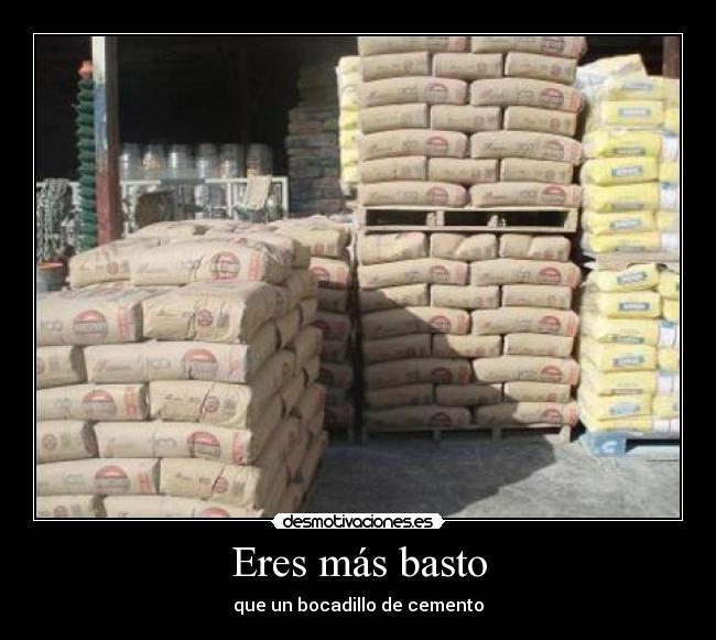 Eres más basto - que un bocadillo de cemento