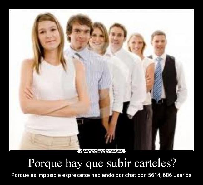 Porque hay que subir carteles? - Porque es imposible expresarse hablando por chat con 5614, 686 usarios.