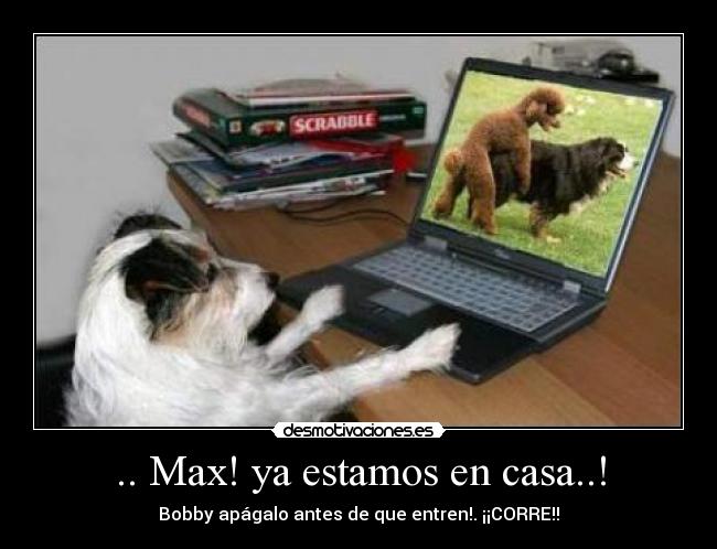 .. Max! ya estamos en casa..! - Bobby apágalo antes de que entren!. ¡¡CORRE!!